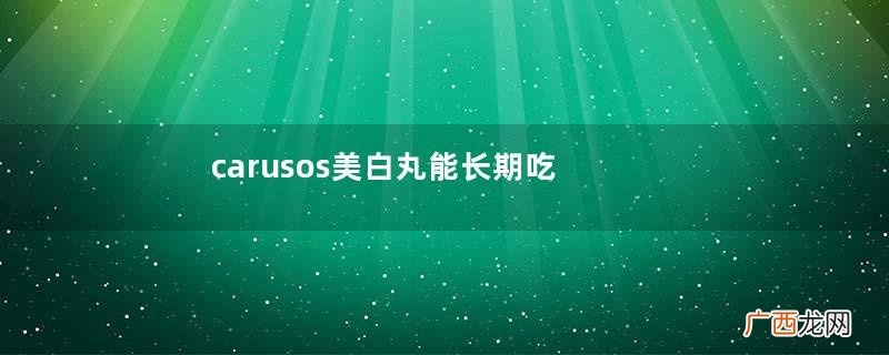 carusos美白丸能长期吃吗carusos美白丸停用会反弹变黑吗