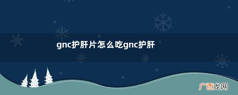 gnc护肝片怎么吃gnc护肝片一天吃几粒