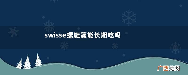 swisse螺旋藻能长期吃吗swisse螺旋藻好吸收吗