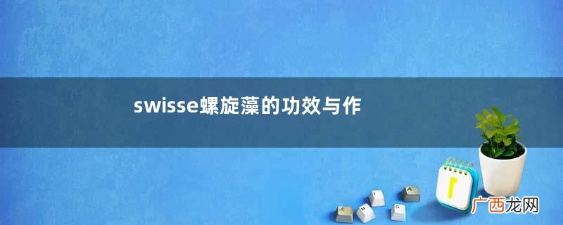 swisse螺旋藻的功效与作用swisse螺旋藻有副作用吗