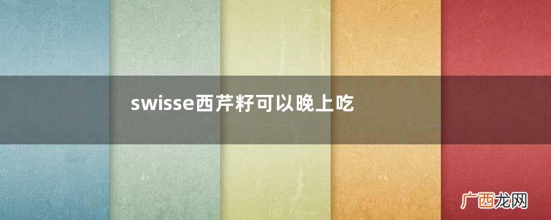 swisse西芹籽可以晚上吃吗swisse西芹籽年轻人能吃吗
