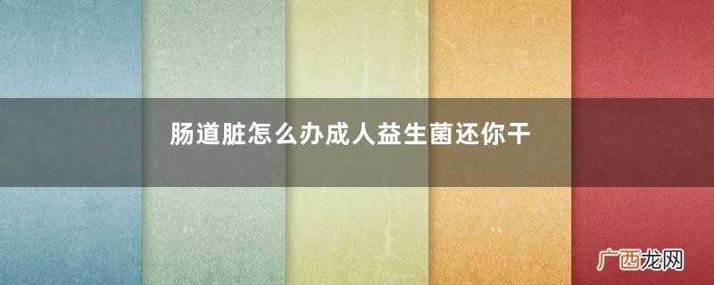 肠道脏怎么办成人益生菌还你干净肠道