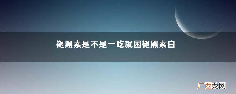 褪黑素是不是一吃就困褪黑素白天吃有困意吗