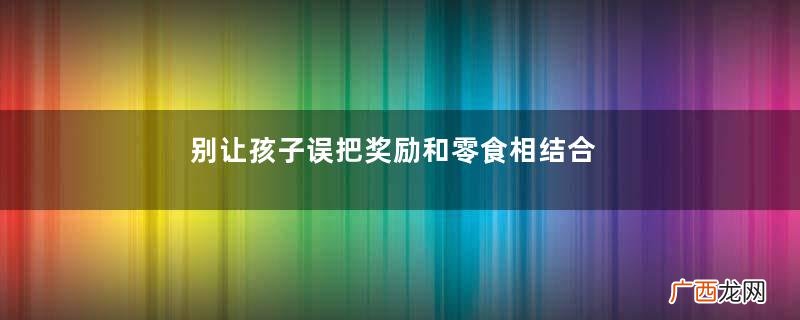 别让孩子误把奖励和零食相结合