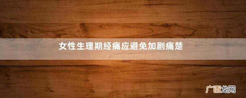 女性生理期经痛应避免加剧痛楚行为