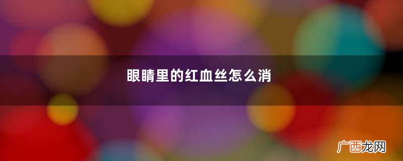 眼睛里的红血丝怎么消