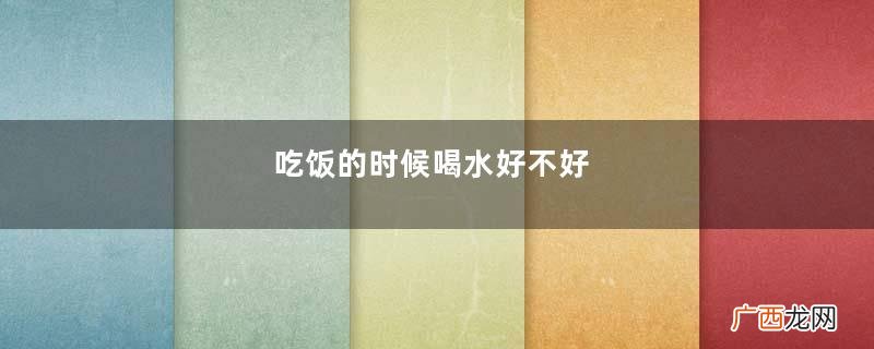 吃饭的时候喝水好不好