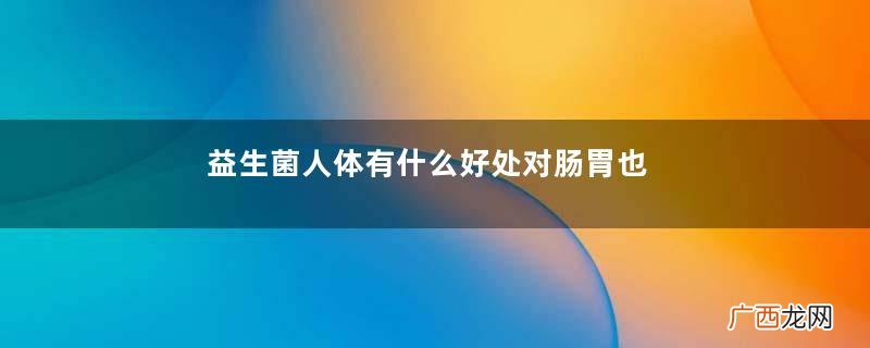 益生菌人体有什么好处对肠胃也有作用