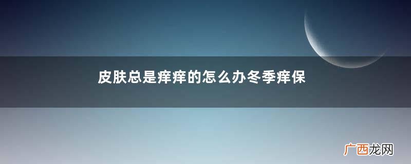 皮肤总是痒痒的怎么办冬季痒保湿原则