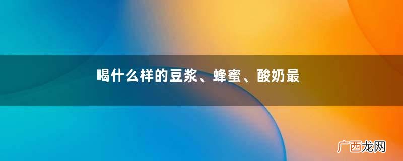 喝什么样的豆浆、蜂蜜、酸奶最好