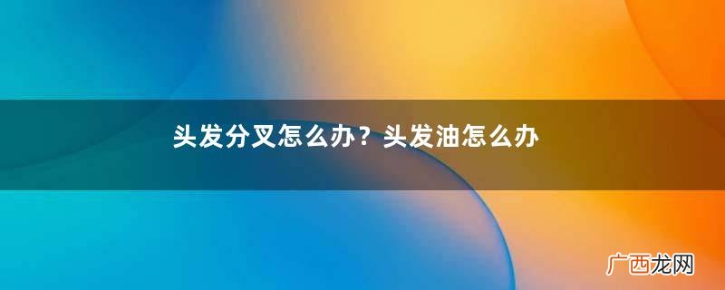 头发分叉怎么办?头发油怎么办?