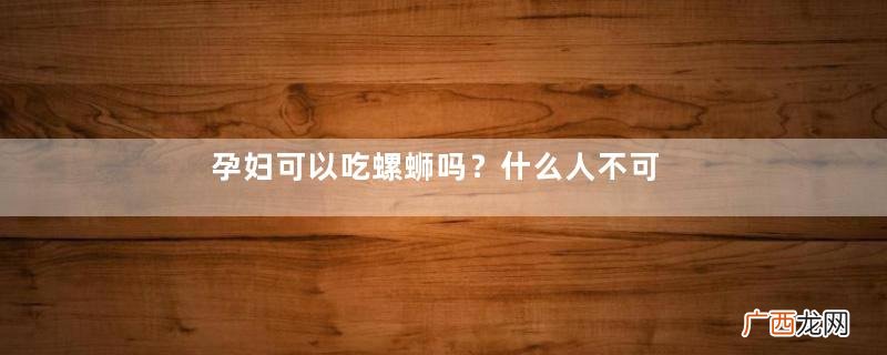 孕妇可以吃螺蛳吗？什么人不可以吃螺蛳？