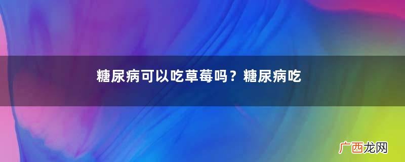 糖尿病可以吃草莓吗？糖尿病吃草莓好吗？