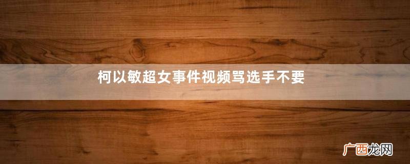 柯以敏超女事件视频骂选手不要唱啦滚吧