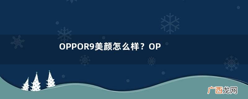 OPPOR9美颜怎么样？OPPOR9美颜真的很好吗？