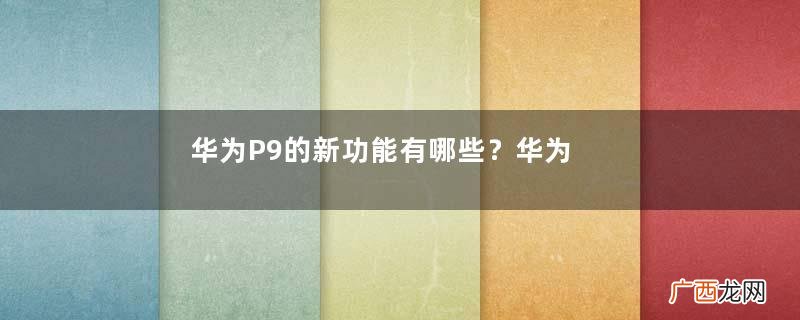 华为P9的新功能有哪些？华为P9怎么样？