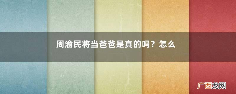 周渝民将当爸爸是真的吗？怎么做一个好爸爸？