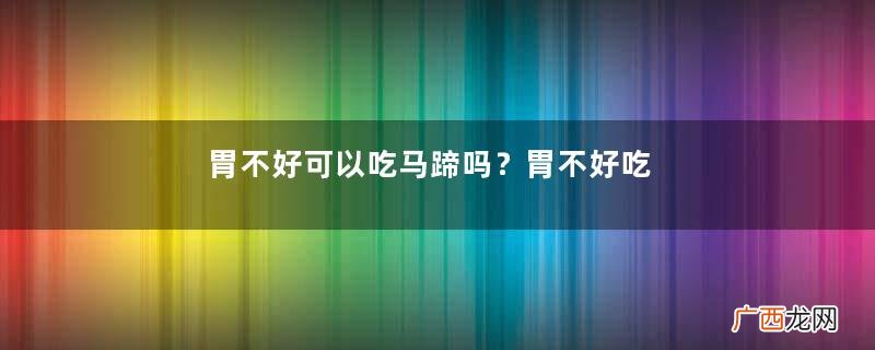 胃不好可以吃马蹄吗？胃不好吃马蹄好吗？