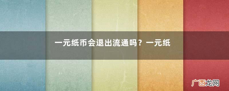 一元纸币会退出流通吗？一元纸币的发展史是怎样的？