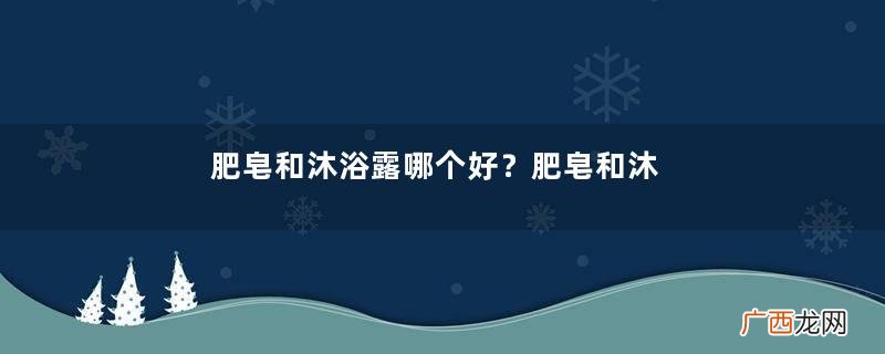 肥皂和沐浴露哪个好?肥皂和沐浴露的区别?