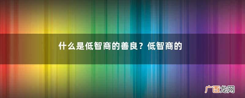 什么是低智商的善良？低智商的善良有哪些表现？
