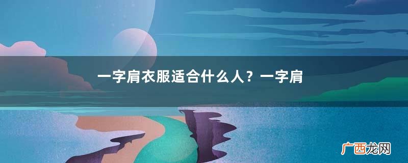 一字肩衣服适合什么人？一字肩衣服怎么穿？