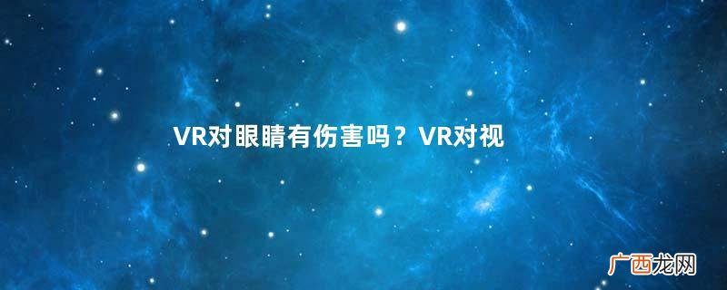 VR对眼睛有伤害吗？VR对视力有什么影响？