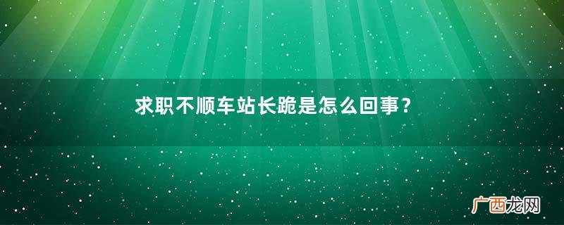 求职不顺车站长跪是怎么回事？求职的技巧有哪些？