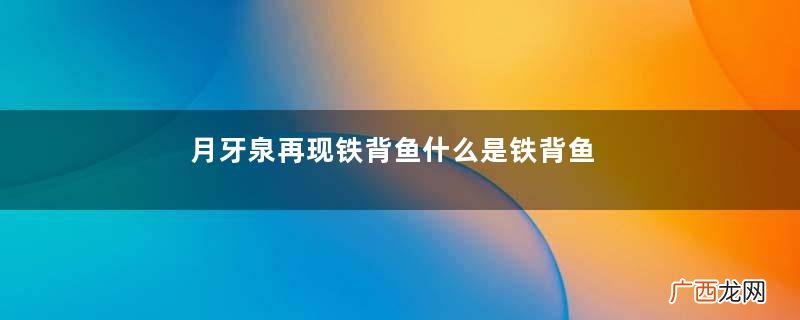 月牙泉再现铁背鱼什么是铁背鱼?