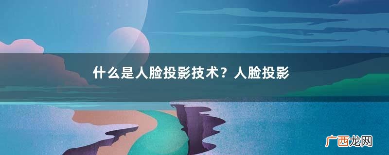 什么是人脸投影技术？人脸投影技术有什么用？