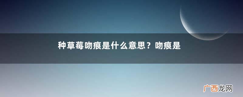 种草莓吻痕是什么意思？吻痕是怎么弄出来的？