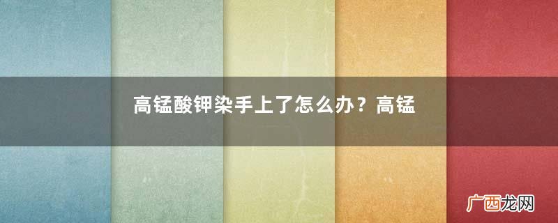 高锰酸钾染手上了怎么办?高锰酸钾染手上了怎么洗掉?