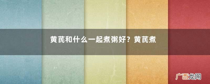 黄芪和什么一起煮粥好?黄芪煮粥搭配