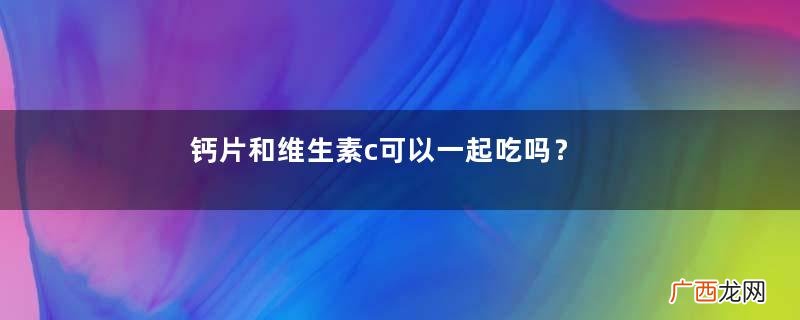 钙片和维生素c可以一起吃吗？钙片和维生素一起吃好不好？