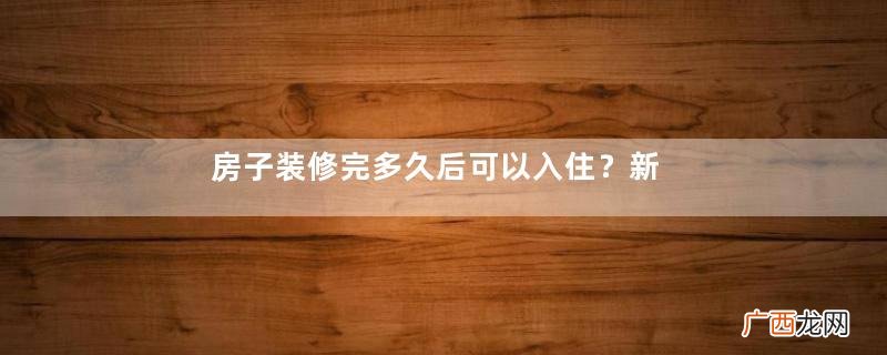 房子装修完多久后可以入住？新房入住注意事项