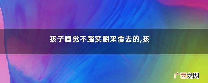 孩子睡觉不踏实翻来覆去的,孩子睡觉不安稳怎么回事