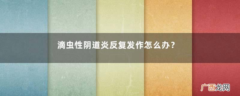 滴虫性阴道炎反复发作怎么办？