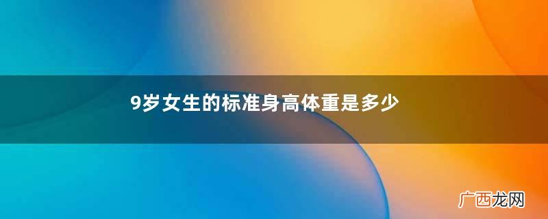 9岁女生的标准身高体重是多少？9岁女生正常身高体重是多少？