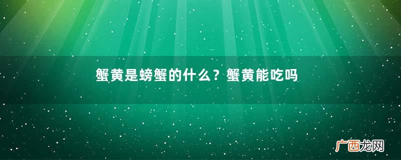 蟹黄是螃蟹的什么？蟹黄能吃吗？