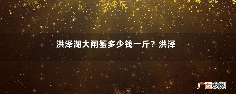 洪泽湖大闸蟹多少钱一斤？洪泽湖大闸蟹价格