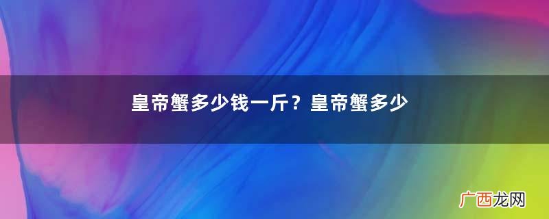 皇帝蟹多少钱一斤？皇帝蟹多少钱？