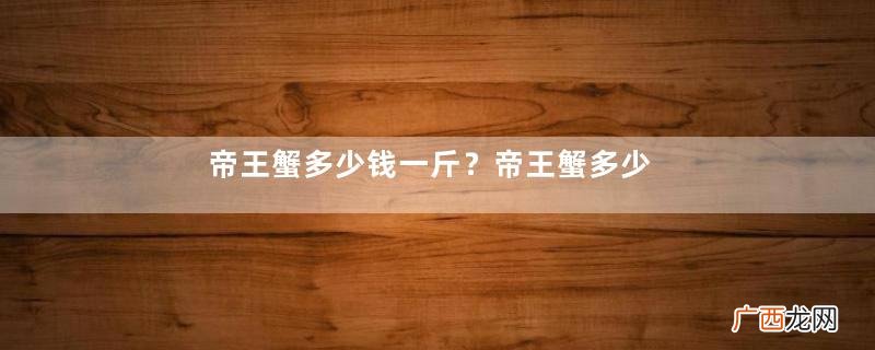 帝王蟹多少钱一斤？帝王蟹多少钱一只？