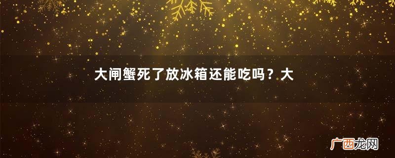 大闸蟹死了放冰箱还能吃吗？大闸蟹速冻后还能吃吗？