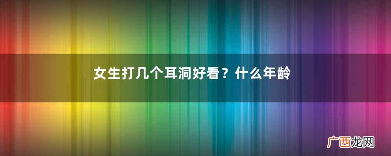 女生打几个耳洞好看?什么年龄打耳洞最好?
