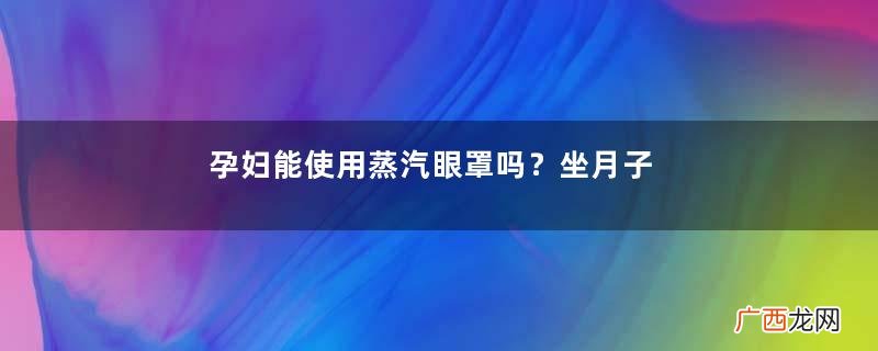 孕妇能使用蒸汽眼罩吗？坐月子能用蒸汽眼罩吗？