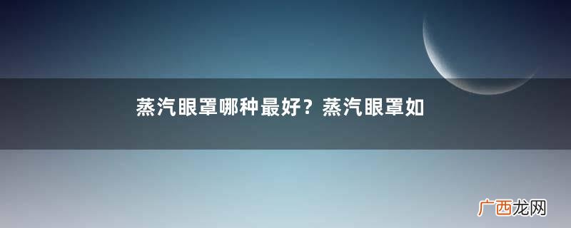 蒸汽眼罩哪种最好？蒸汽眼罩如何挑选？