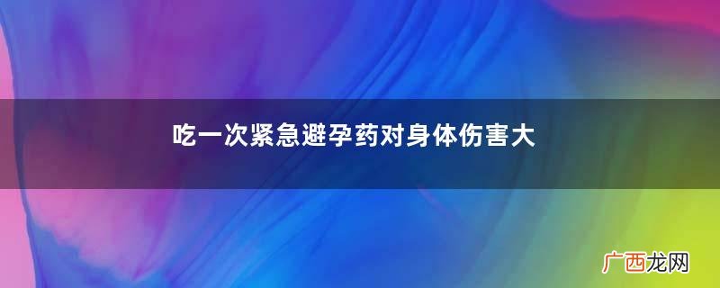 吃一次紧急避孕药对身体伤害大吗？16岁吃一次紧急避孕药的危害大吗？