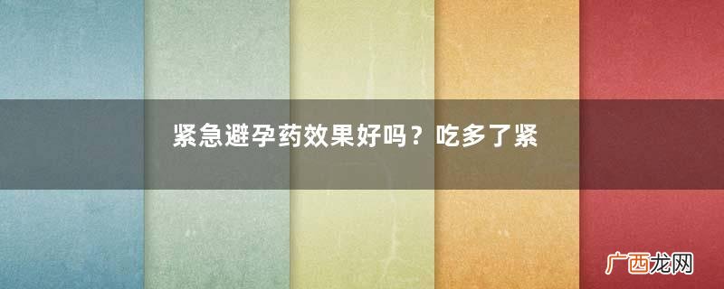 紧急避孕药效果好吗？吃多了紧急避孕药有什么副作用吗？