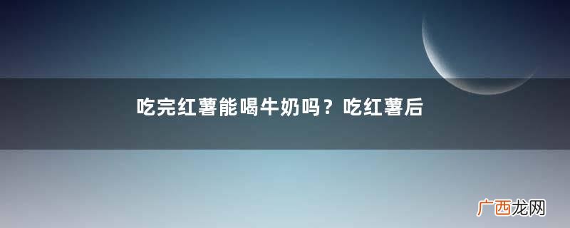 吃完红薯能喝牛奶吗？吃红薯后多久喝牛奶比较好？