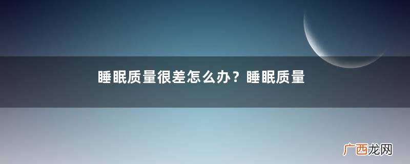 睡眠质量很差怎么办？睡眠质量很差怎么调理？